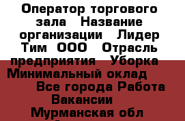 Оператор торгового зала › Название организации ­ Лидер Тим, ООО › Отрасль предприятия ­ Уборка › Минимальный оклад ­ 28 500 - Все города Работа » Вакансии   . Мурманская обл.,Апатиты г.